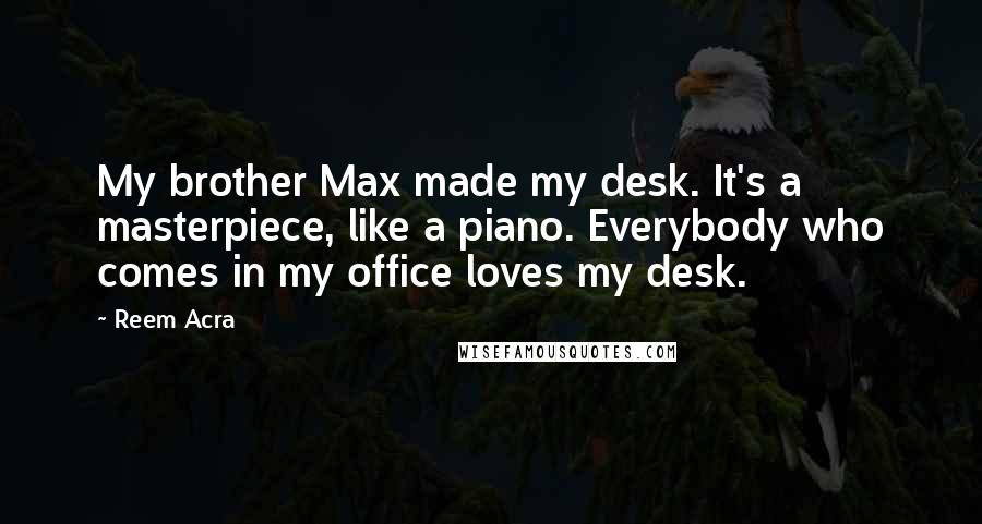 Reem Acra Quotes: My brother Max made my desk. It's a masterpiece, like a piano. Everybody who comes in my office loves my desk.