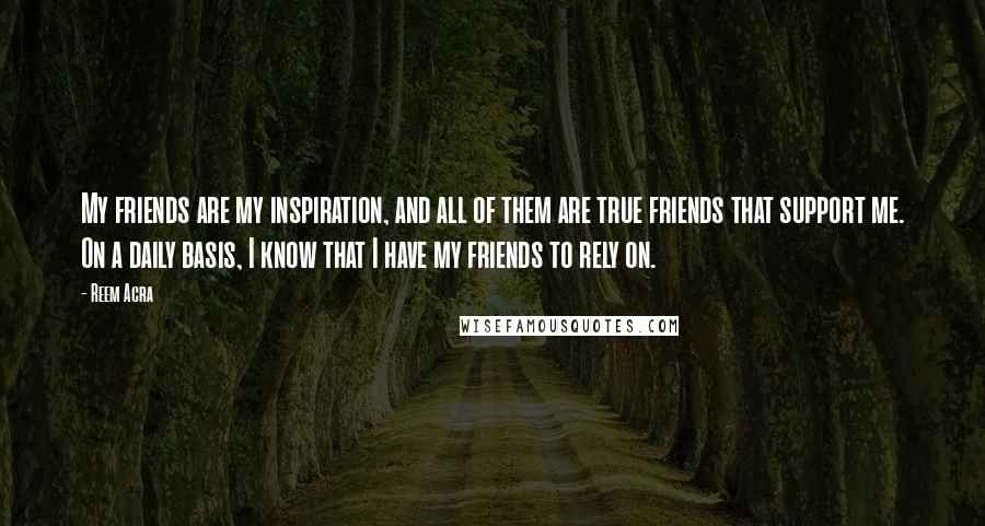 Reem Acra Quotes: My friends are my inspiration, and all of them are true friends that support me. On a daily basis, I know that I have my friends to rely on.