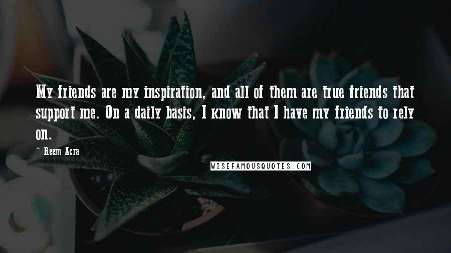 Reem Acra Quotes: My friends are my inspiration, and all of them are true friends that support me. On a daily basis, I know that I have my friends to rely on.