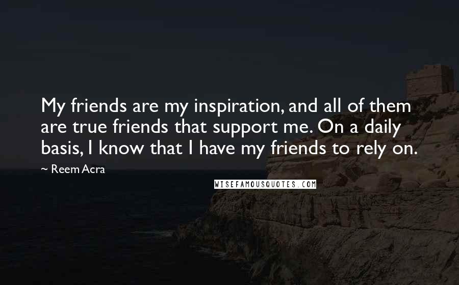 Reem Acra Quotes: My friends are my inspiration, and all of them are true friends that support me. On a daily basis, I know that I have my friends to rely on.