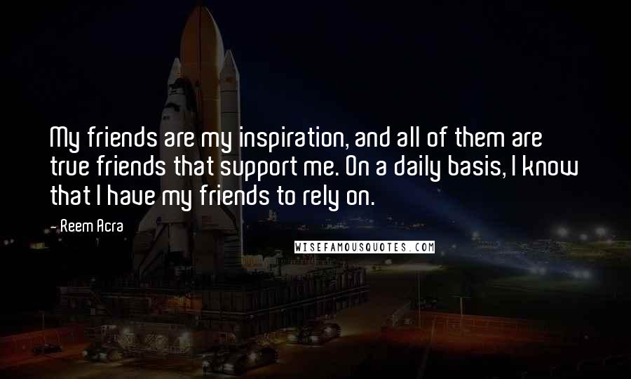 Reem Acra Quotes: My friends are my inspiration, and all of them are true friends that support me. On a daily basis, I know that I have my friends to rely on.