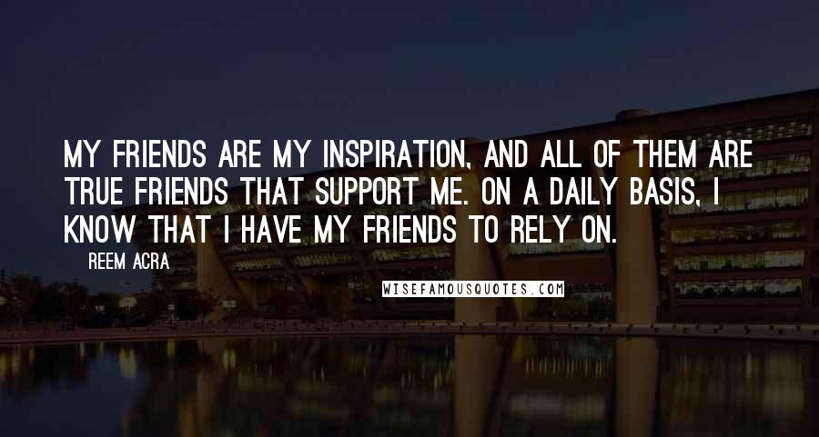 Reem Acra Quotes: My friends are my inspiration, and all of them are true friends that support me. On a daily basis, I know that I have my friends to rely on.