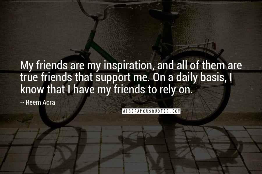 Reem Acra Quotes: My friends are my inspiration, and all of them are true friends that support me. On a daily basis, I know that I have my friends to rely on.