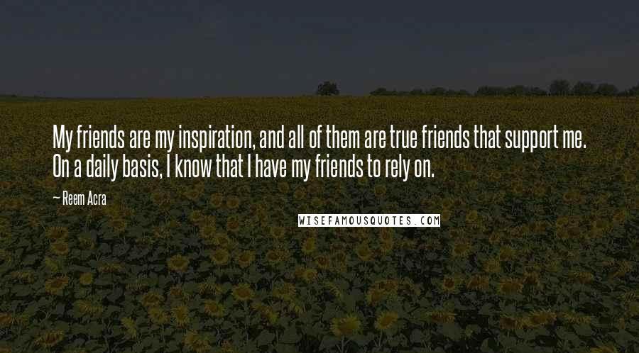 Reem Acra Quotes: My friends are my inspiration, and all of them are true friends that support me. On a daily basis, I know that I have my friends to rely on.