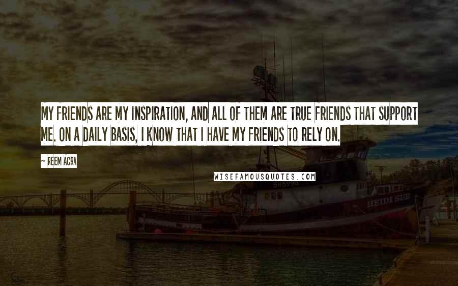 Reem Acra Quotes: My friends are my inspiration, and all of them are true friends that support me. On a daily basis, I know that I have my friends to rely on.