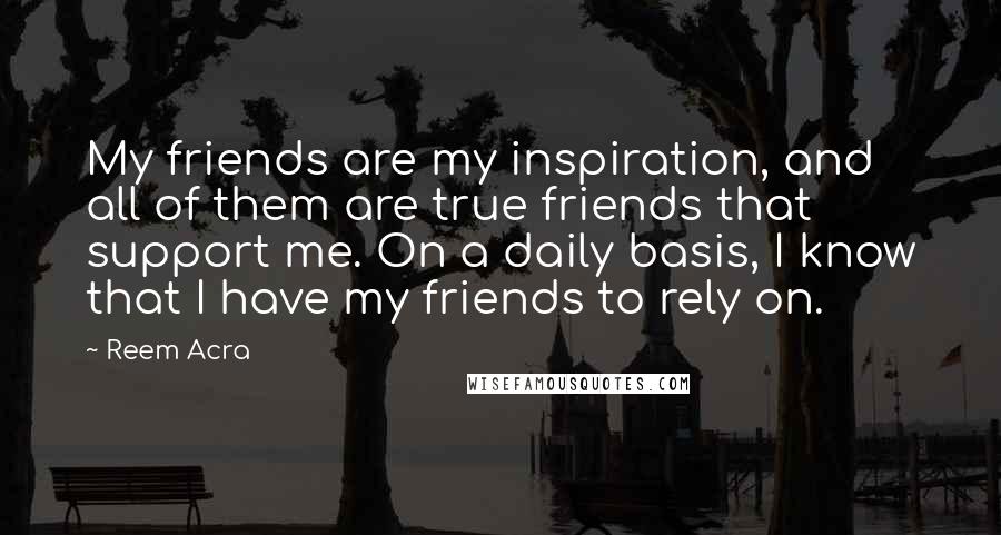 Reem Acra Quotes: My friends are my inspiration, and all of them are true friends that support me. On a daily basis, I know that I have my friends to rely on.