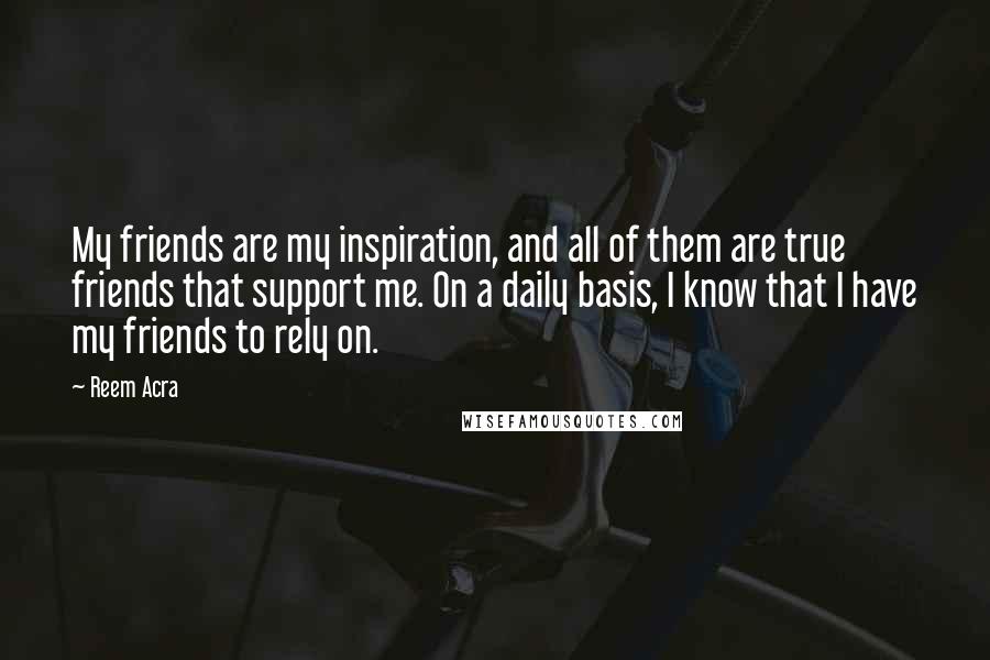 Reem Acra Quotes: My friends are my inspiration, and all of them are true friends that support me. On a daily basis, I know that I have my friends to rely on.