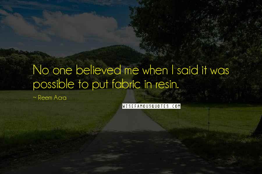 Reem Acra Quotes: No one believed me when I said it was possible to put fabric in resin.