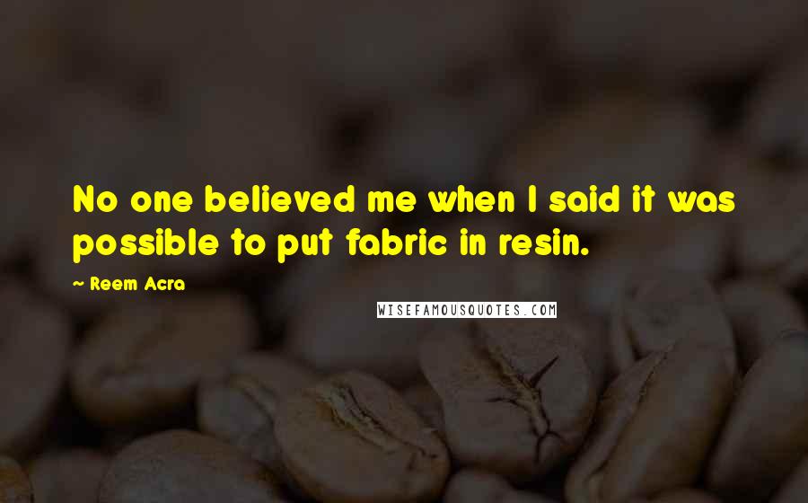 Reem Acra Quotes: No one believed me when I said it was possible to put fabric in resin.