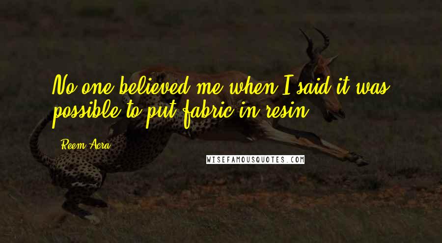 Reem Acra Quotes: No one believed me when I said it was possible to put fabric in resin.