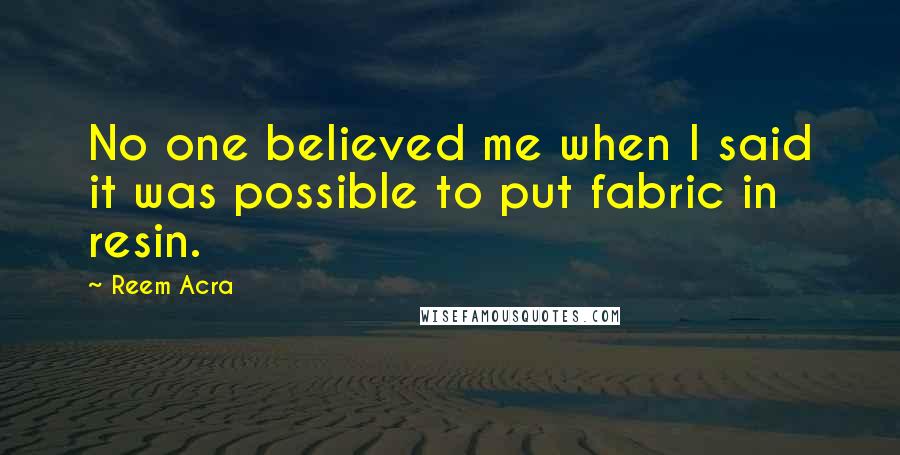 Reem Acra Quotes: No one believed me when I said it was possible to put fabric in resin.