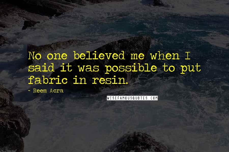 Reem Acra Quotes: No one believed me when I said it was possible to put fabric in resin.