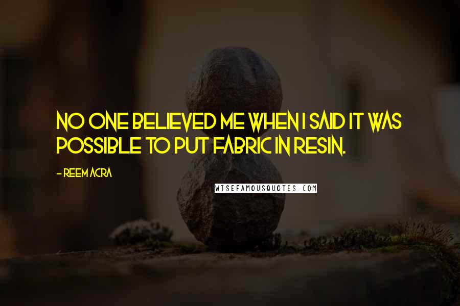 Reem Acra Quotes: No one believed me when I said it was possible to put fabric in resin.