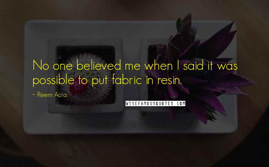 Reem Acra Quotes: No one believed me when I said it was possible to put fabric in resin.