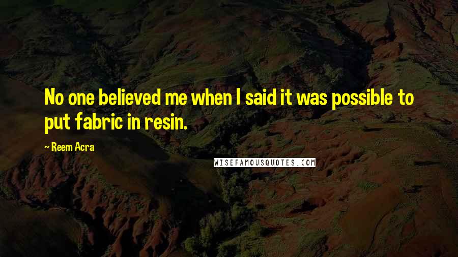 Reem Acra Quotes: No one believed me when I said it was possible to put fabric in resin.