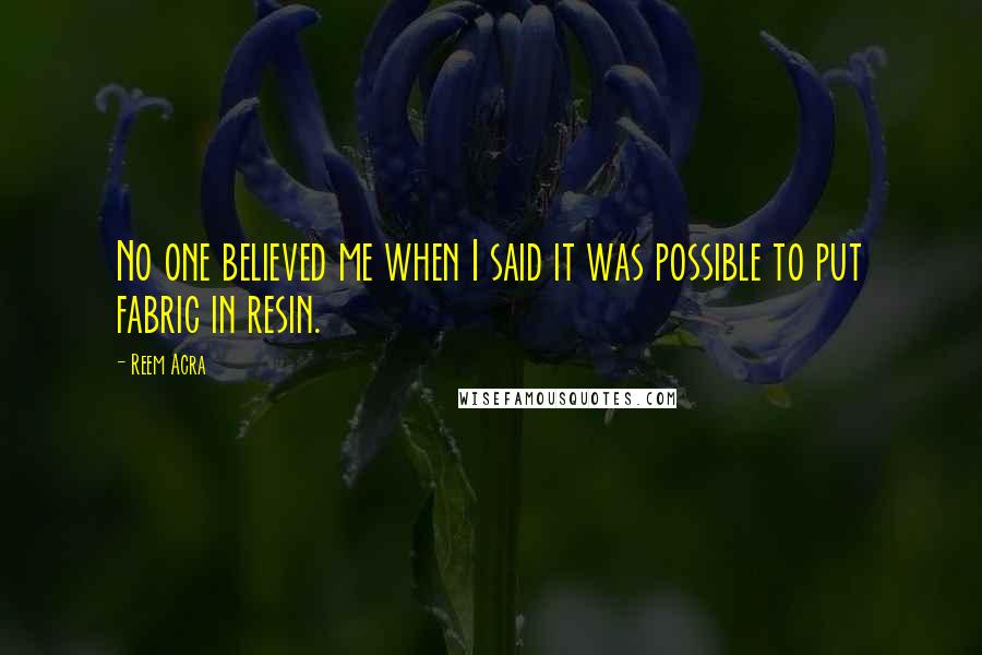 Reem Acra Quotes: No one believed me when I said it was possible to put fabric in resin.
