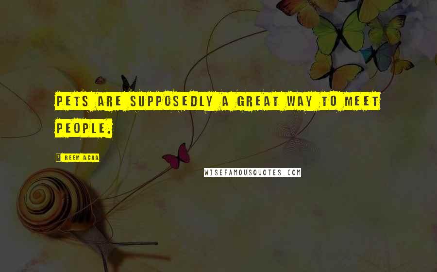 Reem Acra Quotes: Pets are supposedly a great way to meet people.