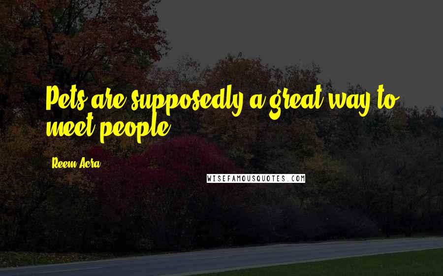 Reem Acra Quotes: Pets are supposedly a great way to meet people.