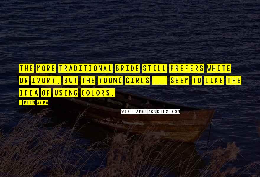 Reem Acra Quotes: The more traditional bride still prefers white or ivory, but the young girls ... seem to like the idea of using colors.