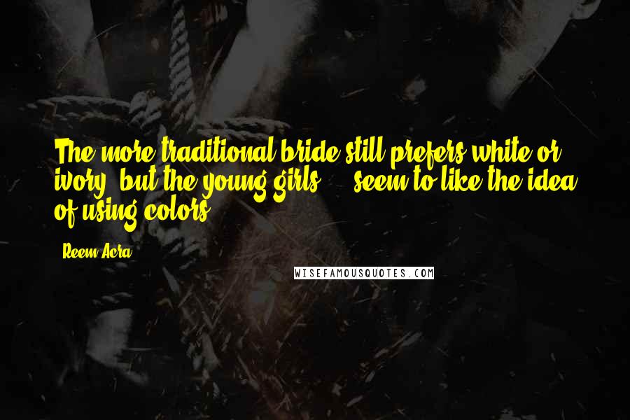 Reem Acra Quotes: The more traditional bride still prefers white or ivory, but the young girls ... seem to like the idea of using colors.