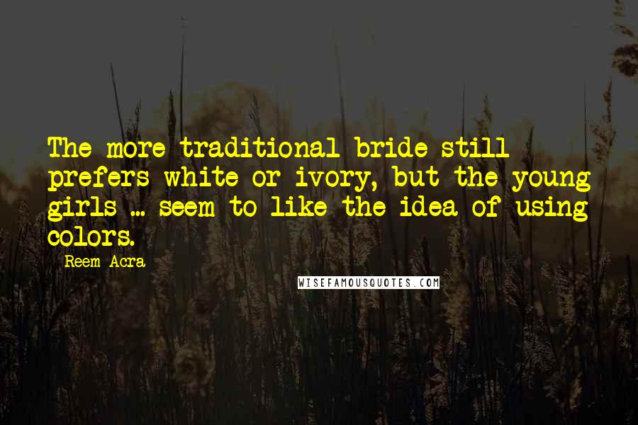 Reem Acra Quotes: The more traditional bride still prefers white or ivory, but the young girls ... seem to like the idea of using colors.