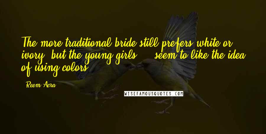 Reem Acra Quotes: The more traditional bride still prefers white or ivory, but the young girls ... seem to like the idea of using colors.