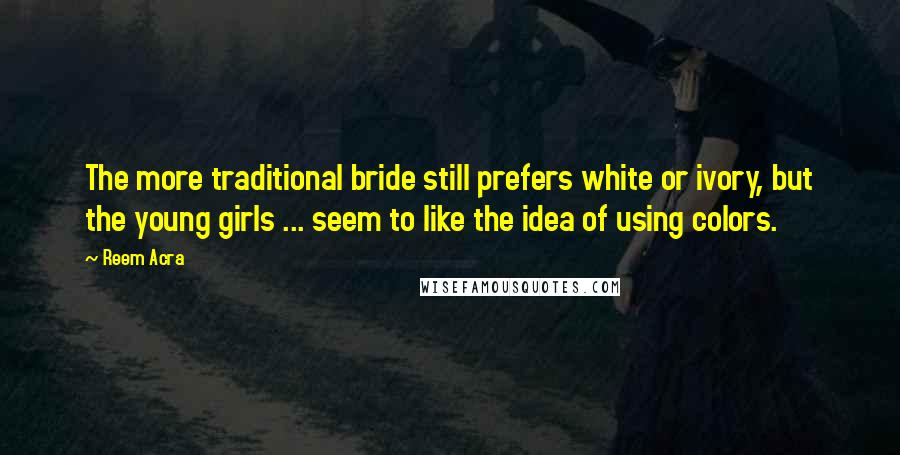 Reem Acra Quotes: The more traditional bride still prefers white or ivory, but the young girls ... seem to like the idea of using colors.