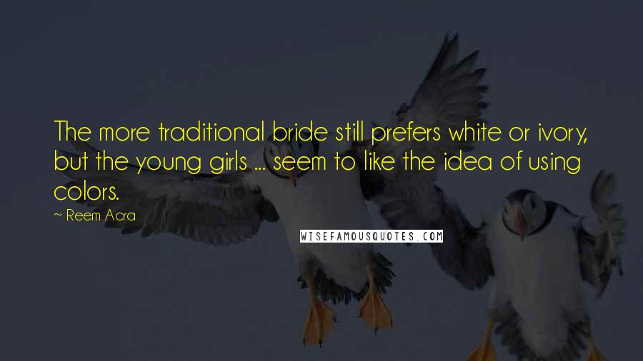 Reem Acra Quotes: The more traditional bride still prefers white or ivory, but the young girls ... seem to like the idea of using colors.