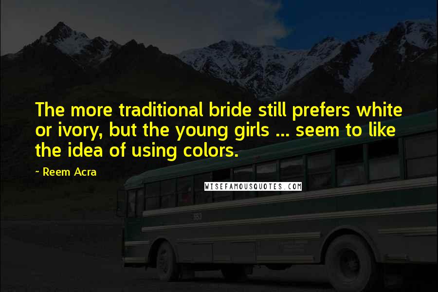 Reem Acra Quotes: The more traditional bride still prefers white or ivory, but the young girls ... seem to like the idea of using colors.