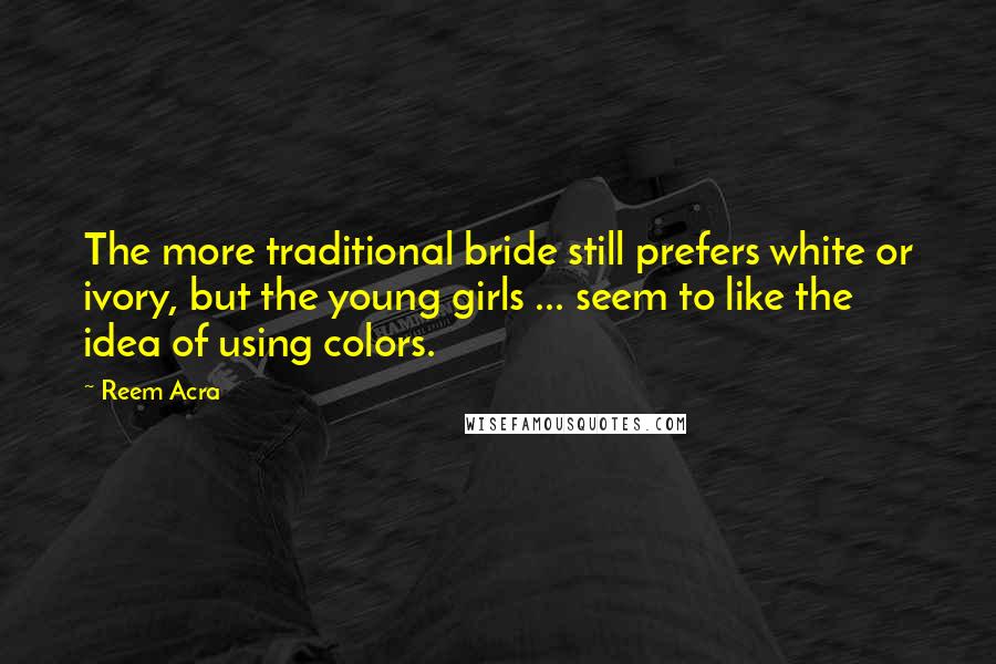 Reem Acra Quotes: The more traditional bride still prefers white or ivory, but the young girls ... seem to like the idea of using colors.