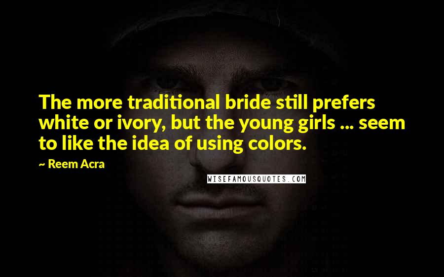 Reem Acra Quotes: The more traditional bride still prefers white or ivory, but the young girls ... seem to like the idea of using colors.