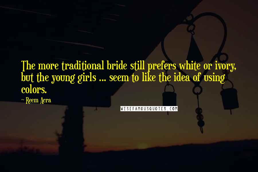 Reem Acra Quotes: The more traditional bride still prefers white or ivory, but the young girls ... seem to like the idea of using colors.