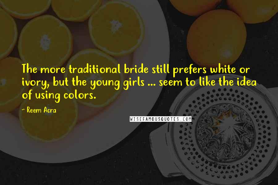 Reem Acra Quotes: The more traditional bride still prefers white or ivory, but the young girls ... seem to like the idea of using colors.