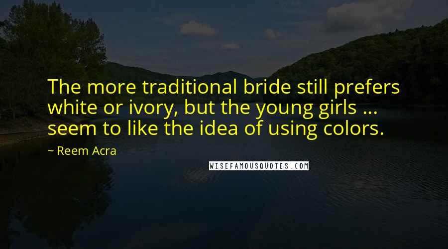 Reem Acra Quotes: The more traditional bride still prefers white or ivory, but the young girls ... seem to like the idea of using colors.