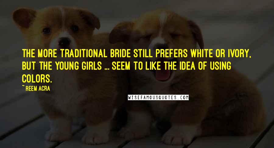 Reem Acra Quotes: The more traditional bride still prefers white or ivory, but the young girls ... seem to like the idea of using colors.