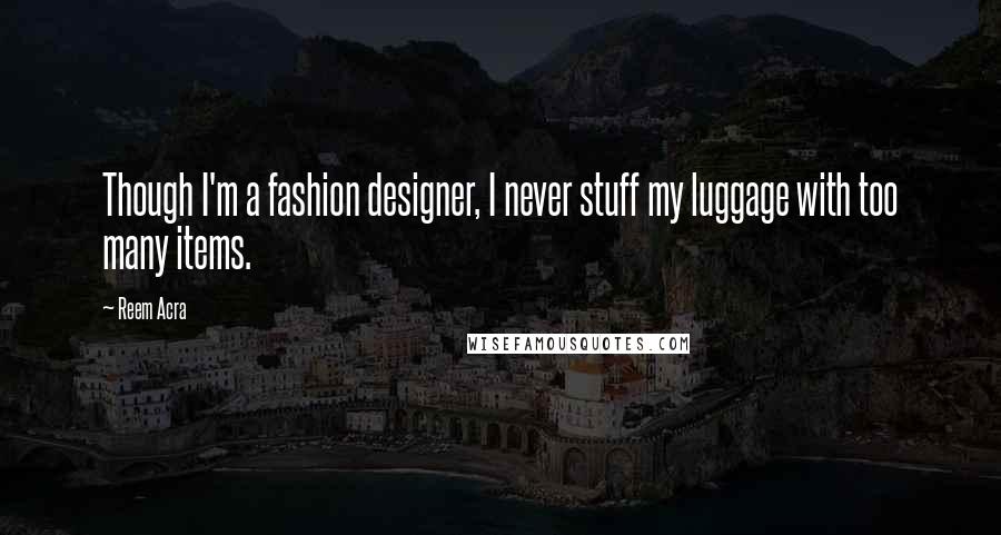 Reem Acra Quotes: Though I'm a fashion designer, I never stuff my luggage with too many items.