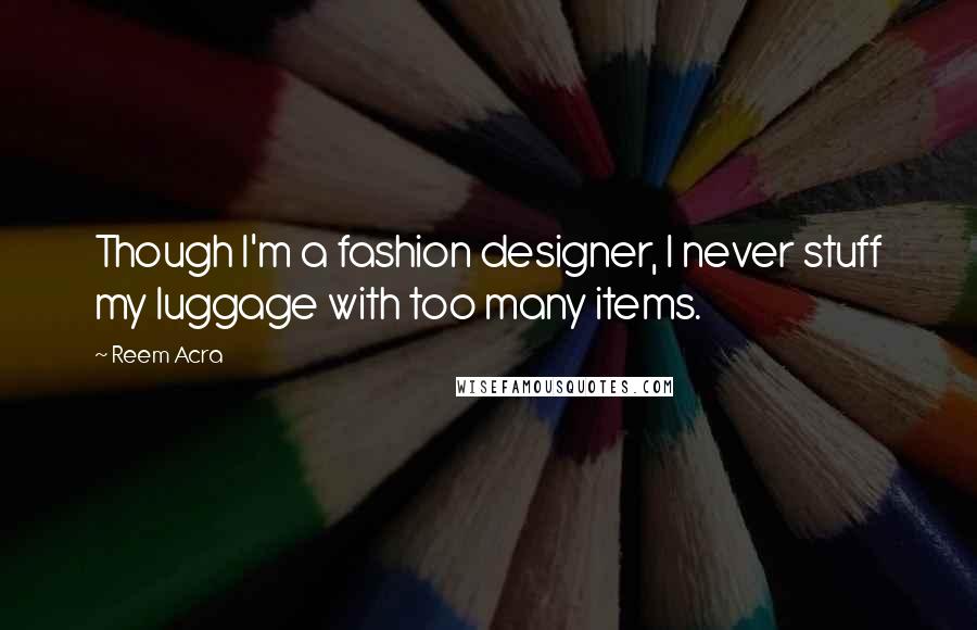 Reem Acra Quotes: Though I'm a fashion designer, I never stuff my luggage with too many items.