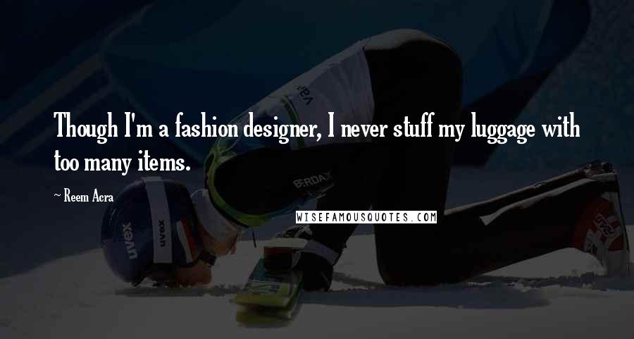 Reem Acra Quotes: Though I'm a fashion designer, I never stuff my luggage with too many items.