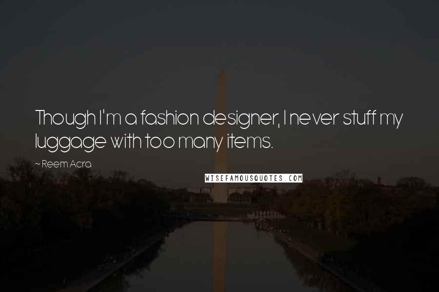 Reem Acra Quotes: Though I'm a fashion designer, I never stuff my luggage with too many items.