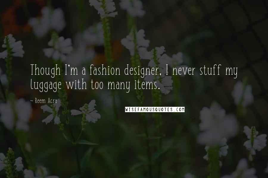 Reem Acra Quotes: Though I'm a fashion designer, I never stuff my luggage with too many items.