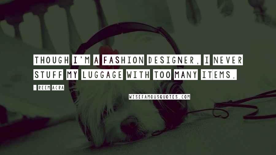 Reem Acra Quotes: Though I'm a fashion designer, I never stuff my luggage with too many items.