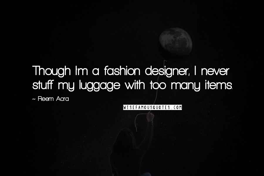 Reem Acra Quotes: Though I'm a fashion designer, I never stuff my luggage with too many items.