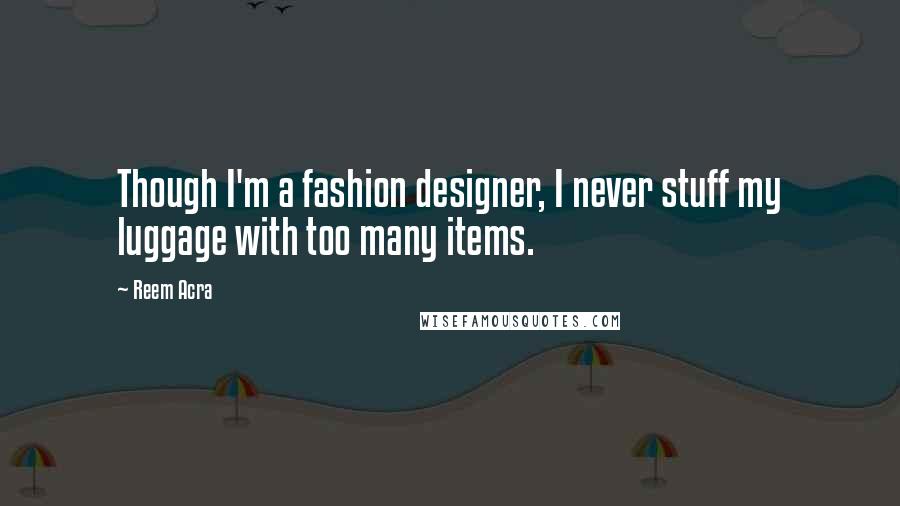 Reem Acra Quotes: Though I'm a fashion designer, I never stuff my luggage with too many items.