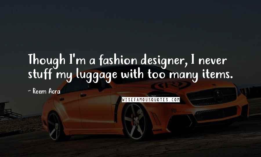 Reem Acra Quotes: Though I'm a fashion designer, I never stuff my luggage with too many items.