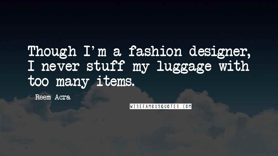 Reem Acra Quotes: Though I'm a fashion designer, I never stuff my luggage with too many items.