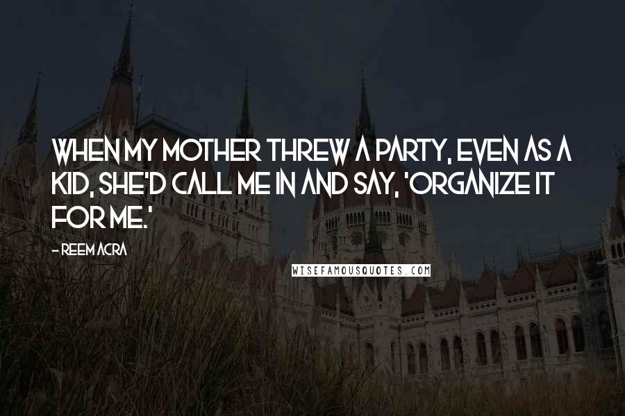 Reem Acra Quotes: When my mother threw a party, even as a kid, she'd call me in and say, 'Organize it for me.'