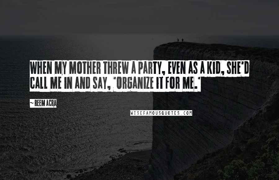 Reem Acra Quotes: When my mother threw a party, even as a kid, she'd call me in and say, 'Organize it for me.'