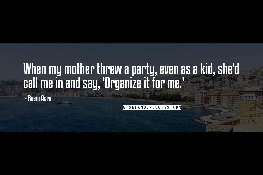 Reem Acra Quotes: When my mother threw a party, even as a kid, she'd call me in and say, 'Organize it for me.'