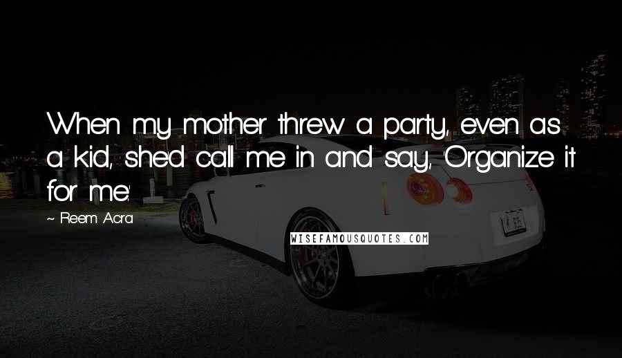 Reem Acra Quotes: When my mother threw a party, even as a kid, she'd call me in and say, 'Organize it for me.'