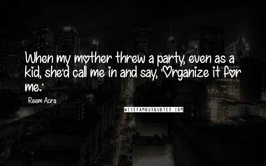 Reem Acra Quotes: When my mother threw a party, even as a kid, she'd call me in and say, 'Organize it for me.'